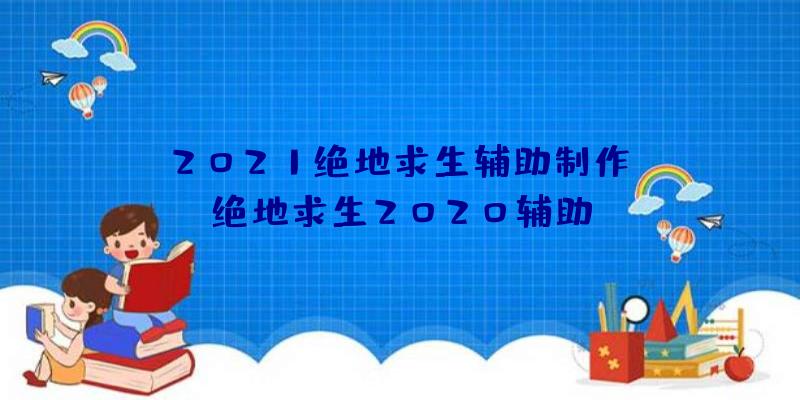 「2021绝地求生辅助制作」|绝地求生2020辅助